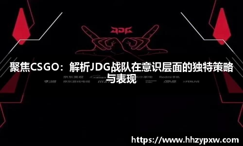 聚焦CSGO：解析JDG战队在意识层面的独特策略与表现