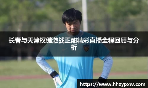 长春与天津权健激战正酣精彩直播全程回顾与分析