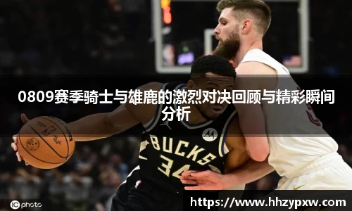 0809赛季骑士与雄鹿的激烈对决回顾与精彩瞬间分析