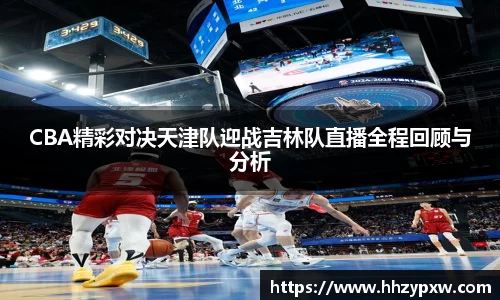 CBA精彩对决天津队迎战吉林队直播全程回顾与分析