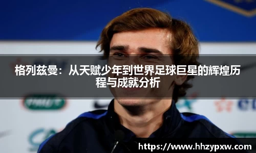 格列兹曼：从天赋少年到世界足球巨星的辉煌历程与成就分析