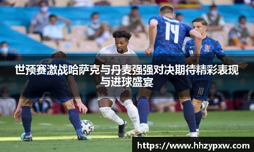 世预赛激战哈萨克与丹麦强强对决期待精彩表现与进球盛宴