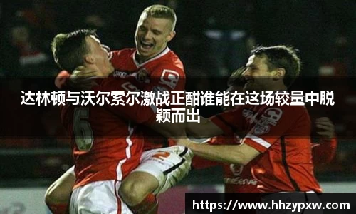 达林顿与沃尔索尔激战正酣谁能在这场较量中脱颖而出