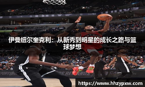 伊曼纽尔奎克利：从新秀到明星的成长之路与篮球梦想
