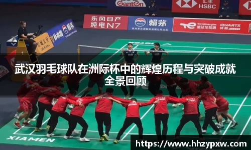 武汉羽毛球队在洲际杯中的辉煌历程与突破成就全景回顾