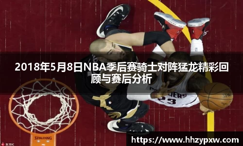 2018年5月8日NBA季后赛骑士对阵猛龙精彩回顾与赛后分析